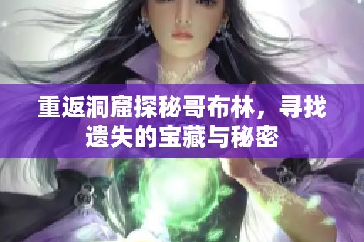 重返洞窟探秘哥布林，寻找遗失的宝藏与秘密