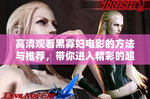 高清观看黑寡妇电影的方法与推荐，带你进入精彩的超级英雄世界