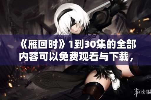 《雁回时》1到30集的全部内容可以免费观看与下载，快来体验精彩剧情吧