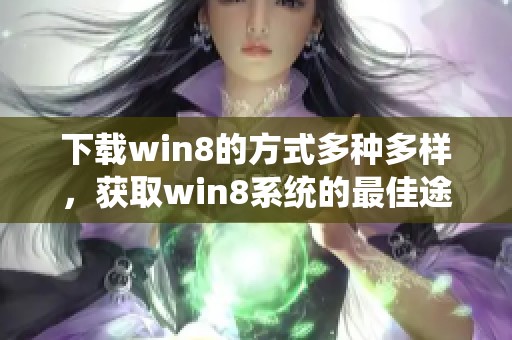下载win8的方式多种多样，获取win8系统的最佳途径是什么呢