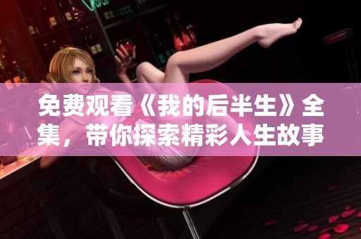 免费观看《我的后半生》全集，带你探索精彩人生故事与情感纠葛