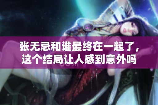 张无忌和谁最终在一起了，这个结局让人感到意外吗