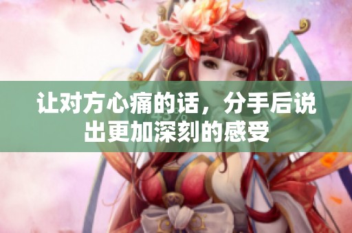 让对方心痛的话，分手后说出更加深刻的感受