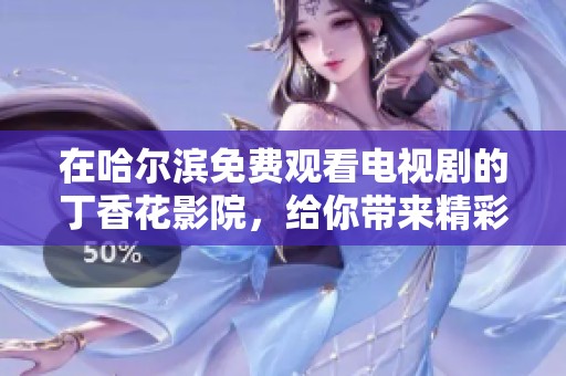 在哈尔滨免费观看电视剧的**花影院，给你带来精彩的观影体验