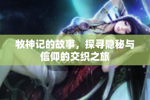 牧神记的故事，探寻隐秘与信仰的交织之旅