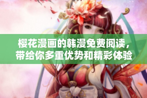 樱花漫画的韩漫免费阅读，带给你多重优势和精彩体验