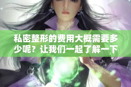 私密整形的费用大概需要多少呢？让我们一起了解一下相关费用吧。