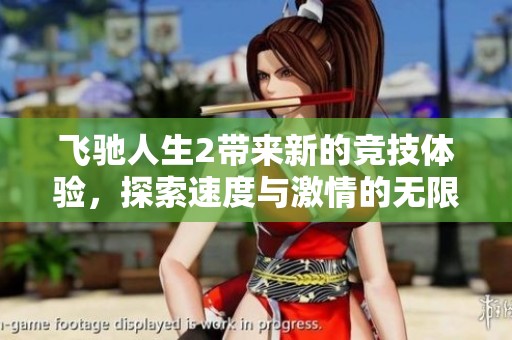 飞驰人生2带来新的竞技体验，探索速度与激情的无限可能