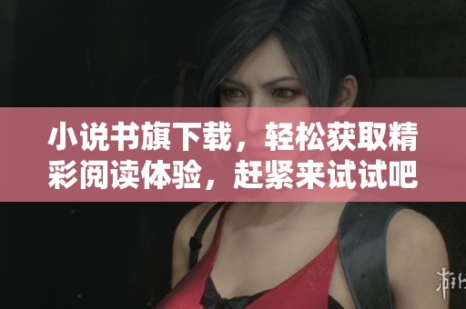 小说书旗下载，轻松获取精彩阅读体验，赶紧来试试吧