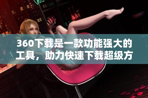 360下载是一款功能强大的工具，助力快速下载超级方便的资源