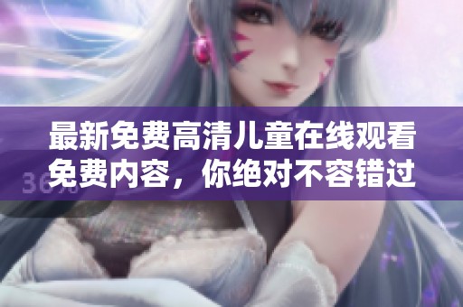 最新免费高清儿童在线观看免费内容，你绝对不容错过！