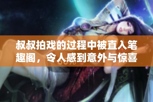 叔叔拍戏的过程中被直入笔趣阁，令人感到意外与惊喜。