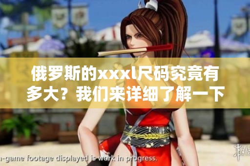 俄罗斯的xxxl尺码究竟有多大？我们来详细了解一下这个尺码。