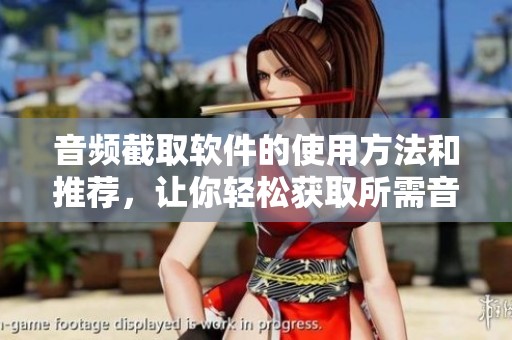 音频截取软件的使用方法和推荐，让你轻松获取所需音频内容