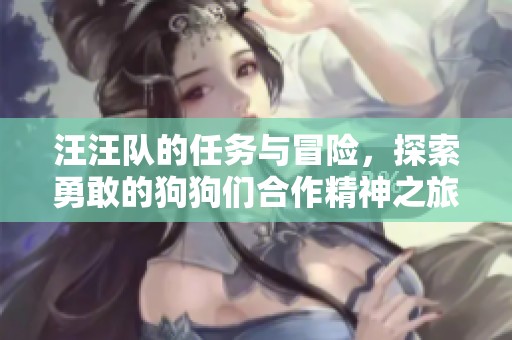 汪汪队的任务与冒险，探索勇敢的狗狗们合作精神之旅