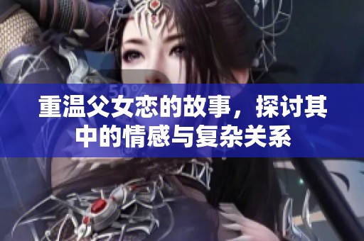 重温父女恋的故事，探讨其中的情感与复杂关系