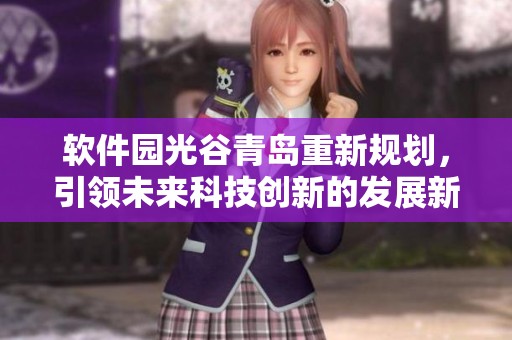 软件园光谷青岛重新规划，引领未来科技创新的发展新潮流
