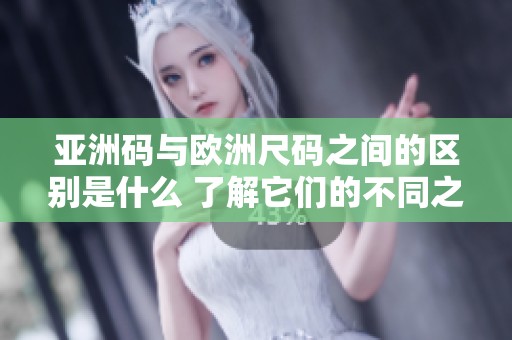 亚洲码与欧洲尺码之间的区别是什么 了解它们的不同之处有助于正确选择