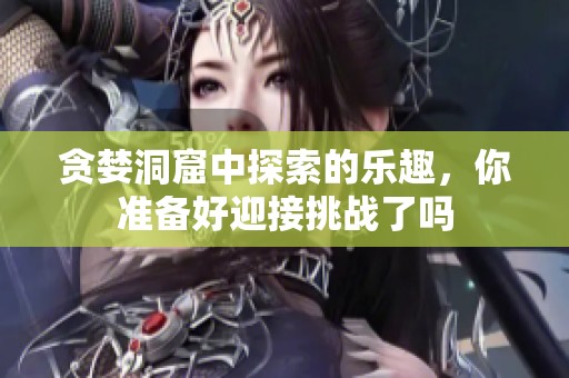 贪婪洞窟中探索的乐趣，你准备好迎接挑战了吗