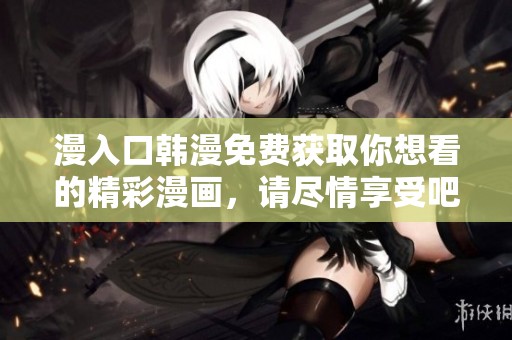 漫入口韩漫免费获取你想看的精彩漫画，请尽情享受吧！