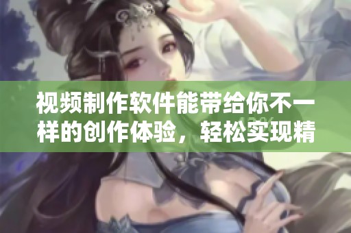 视频制作软件能带给你不一样的创作体验，轻松实现精彩视频效果！