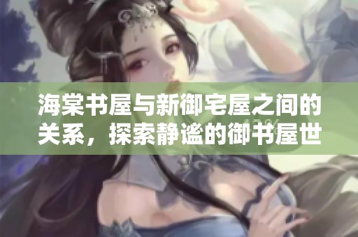 海棠书屋与新御宅屋之间的关系，探索静谧的御书屋世界
