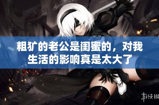 粗犷的老公是闺蜜的，对我生活的影响真是太大了
