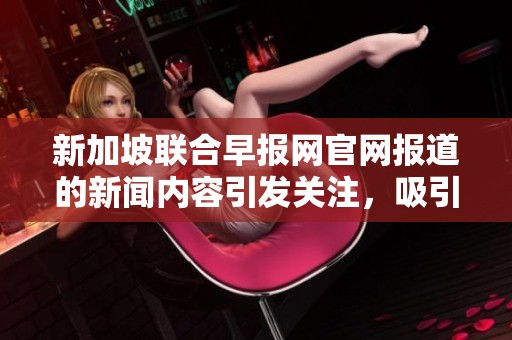 新加坡联合早报网官网报道的新闻内容引发关注，吸引了众多读者的目光。