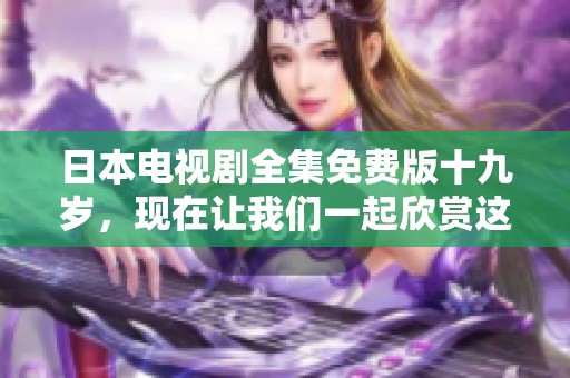 日本电视剧全集免费版十九岁，现在让我们一起欣赏这部精彩的作品吧！