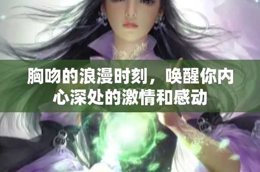 胸吻的浪漫时刻，唤醒你内心深处的激情和感动
