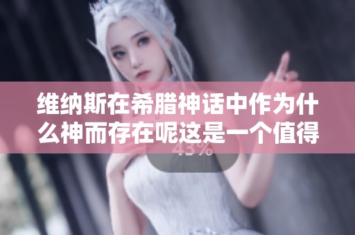 维纳斯在希腊神话中作为什么神而存在呢这是一个值得探讨的问题