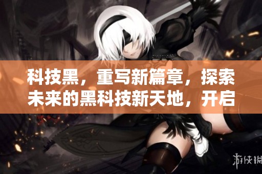 科技黑，重写新篇章，探索未来的黑科技新天地，开启无限可能的创新之路