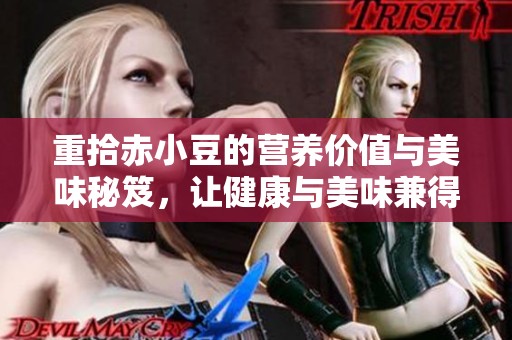 重拾赤小豆的营养价值与美味秘笈，让健康与美味兼得