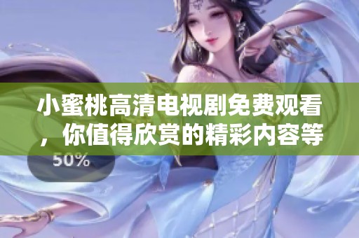 小蜜桃高清电视剧免费观看，你值得欣赏的精彩内容等你来看