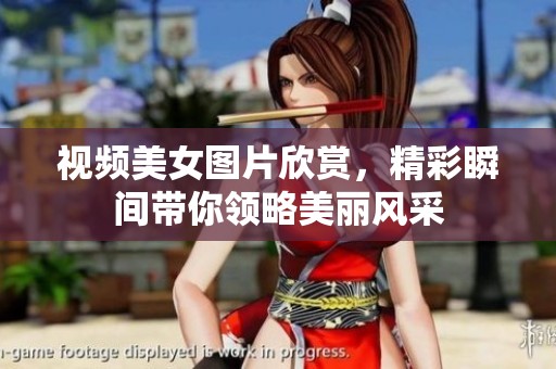 视频美女图片欣赏，精彩瞬间带你领略美丽风采