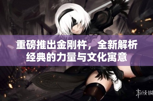 重磅推出金刚杵，全新解析经典的力量与文化寓意