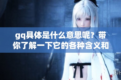 gq具体是什么意思呢？带你了解一下它的各种含义和用法。