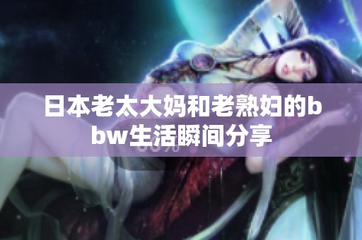 日本老太大妈和老**的bbw生活瞬间分享