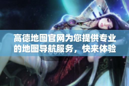 高德地图官网为您提供专业的地图导航服务，快来体验全新功能吧！
