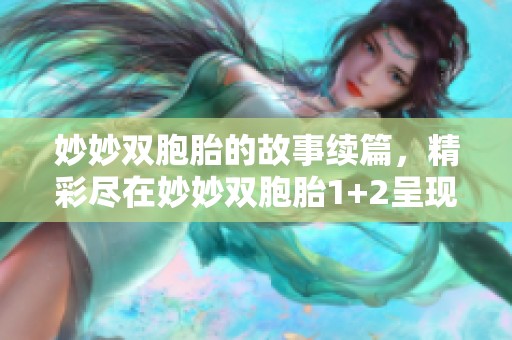 妙妙双胞胎的故事续篇，精彩尽在妙妙双胞胎1+2呈现！