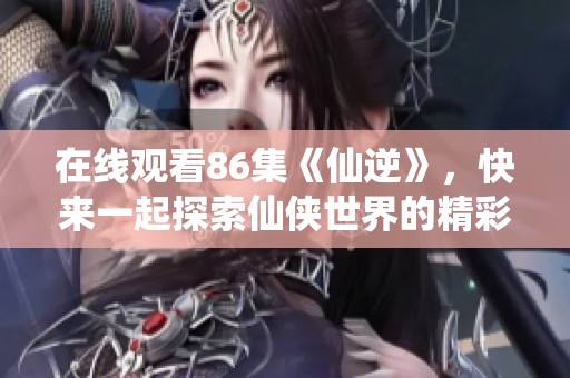 在线观看86集《仙逆》，快来一起探索仙侠世界的精彩故事吧