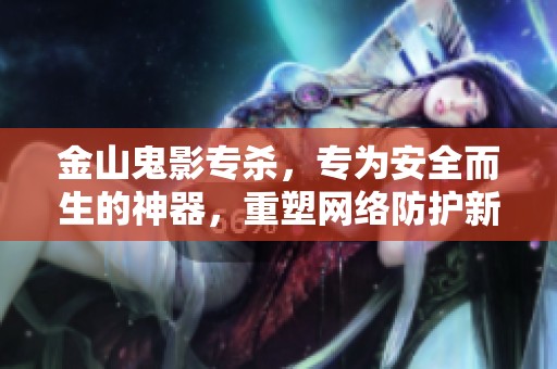 金山鬼影专杀，专为安全而生的神器，重塑网络防护新标准