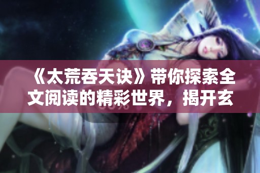 《太荒吞天诀》带你探索全文阅读的精彩世界，揭开玄幻冒险的神秘面纱