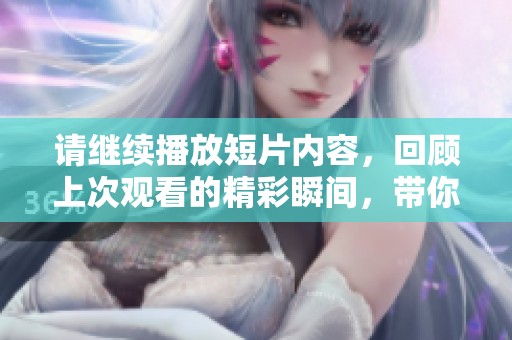 请继续播放短片内容，回顾上次观看的精彩瞬间，带你重温每个细节