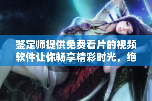 鉴定师提供免费看片的视频软件让你畅享精彩时光，绝不容错过的选择。