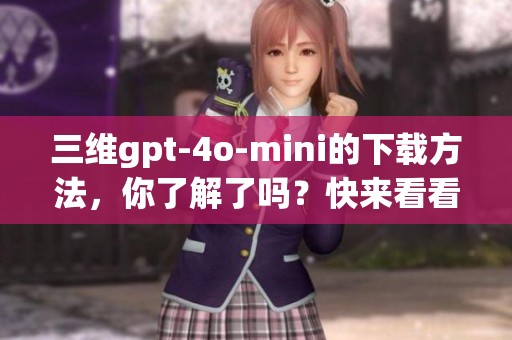 三维gpt-4o-mini的下载方法，你了解了吗？快来看看下载的步骤吧！