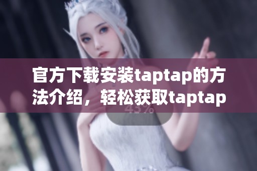 官方下载安装taptap的方法介绍，轻松获取taptap的最新版本和更多内容
