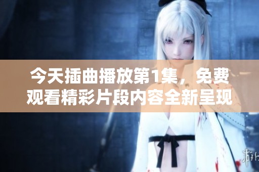 今天插曲播放第1集，免费观看精彩片段内容全新呈现