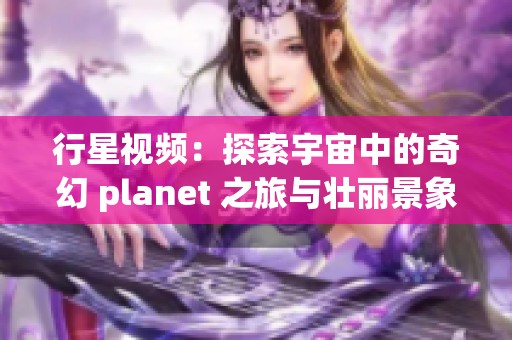 行星视频：探索宇宙中的奇幻 planet 之旅与壮丽景象