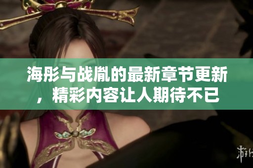 海彤与战胤的最新章节更新，精彩内容让人期待不已